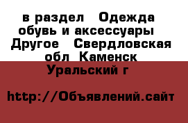  в раздел : Одежда, обувь и аксессуары » Другое . Свердловская обл.,Каменск-Уральский г.